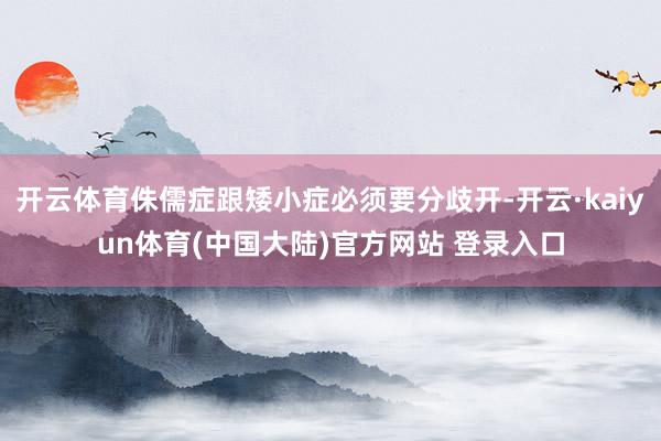 开云体育侏儒症跟矮小症必须要分歧开-开云·kaiyun体育(中国大陆)官方网站 登录入口