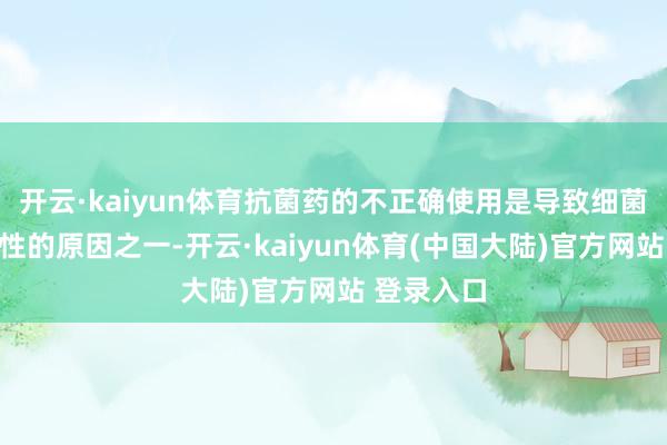 开云·kaiyun体育抗菌药的不正确使用是导致细菌产生耐药性的原因之一-开云·kaiyun体育(中国大陆)官方网站 登录入口