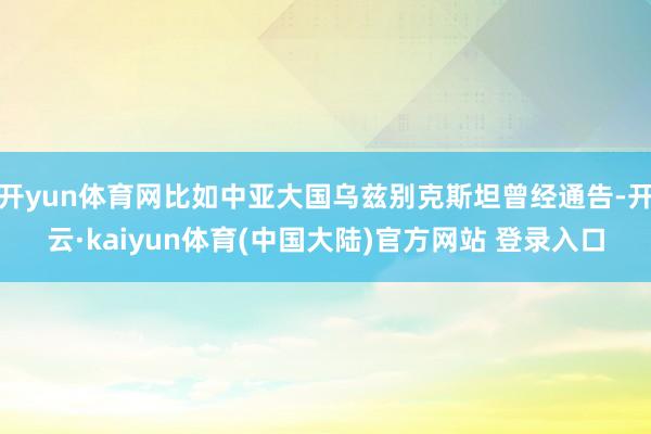 开yun体育网比如中亚大国乌兹别克斯坦曾经通告-开云·kaiyun体育(中国大陆)官方网站 登录入口