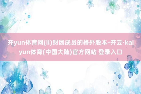 开yun体育网(ii)财团成员的格外股本-开云·kaiyun体育(中国大陆)官方网站 登录入口