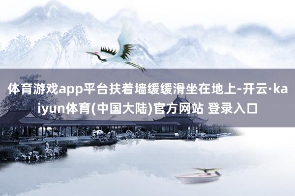 体育游戏app平台扶着墙缓缓滑坐在地上-开云·kaiyun体育(中国大陆)官方网站 登录入口