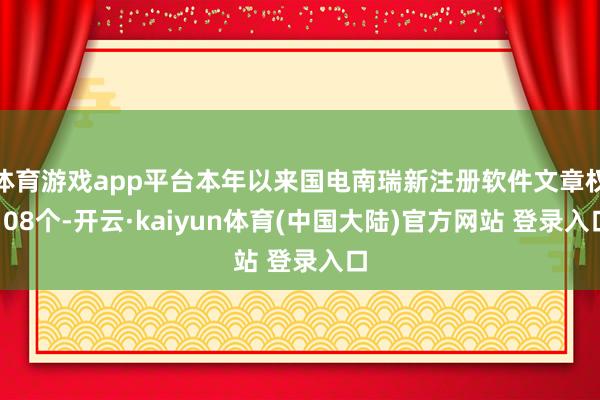 体育游戏app平台本年以来国电南瑞新注册软件文章权108个-开云·kaiyun体育(中国大陆)官方网站 登录入口