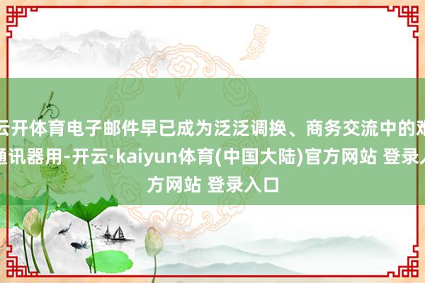 云开体育电子邮件早已成为泛泛调换、商务交流中的难题通讯器用-开云·kaiyun体育(中国大陆)官方网站 登录入口