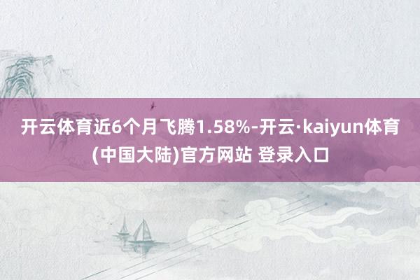 开云体育近6个月飞腾1.58%-开云·kaiyun体育(中国大陆)官方网站 登录入口