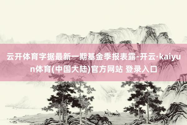 云开体育字据最新一期基金季报表露-开云·kaiyun体育(中国大陆)官方网站 登录入口