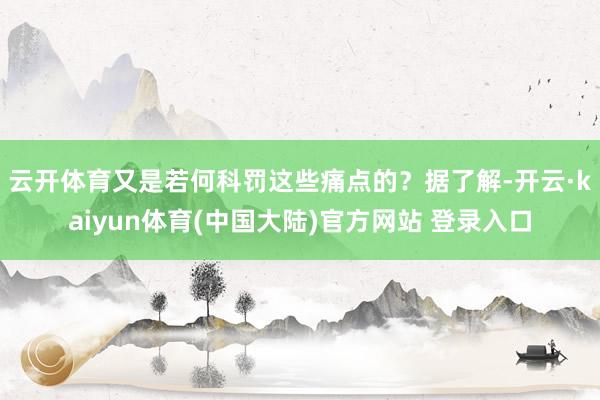 云开体育又是若何科罚这些痛点的？　　据了解-开云·kaiyun体育(中国大陆)官方网站 登录入口