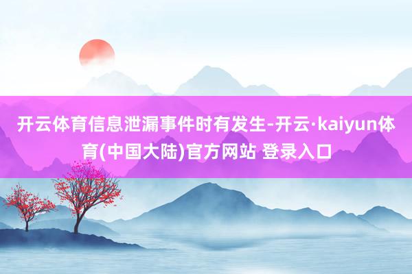 开云体育信息泄漏事件时有发生-开云·kaiyun体育(中国大陆)官方网站 登录入口