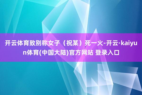 开云体育致别称女子（祝某）死一火-开云·kaiyun体育(中国大陆)官方网站 登录入口