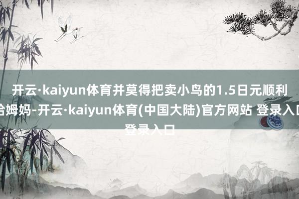 开云·kaiyun体育并莫得把卖小鸟的1.5日元顺利给姆妈-开云·kaiyun体育(中国大陆)官方网站 登录入口