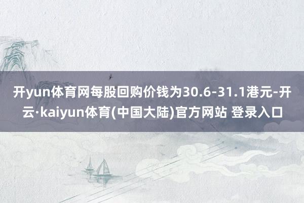开yun体育网每股回购价钱为30.6-31.1港元-开云·kaiyun体育(中国大陆)官方网站 登录入口
