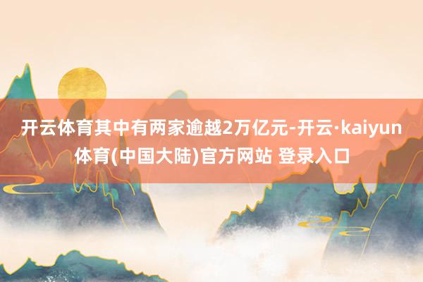 开云体育其中有两家逾越2万亿元-开云·kaiyun体育(中国大陆)官方网站 登录入口