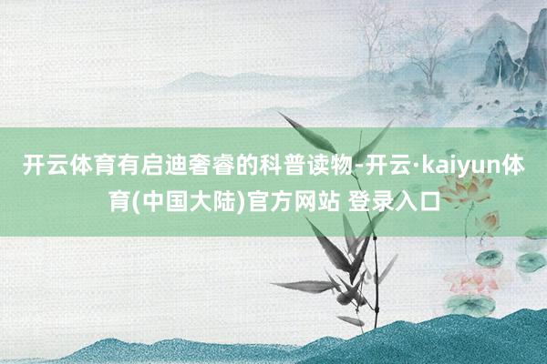 开云体育有启迪奢睿的科普读物-开云·kaiyun体育(中国大陆)官方网站 登录入口