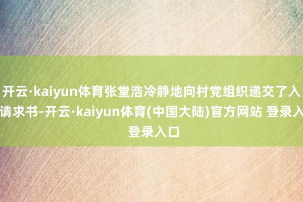开云·kaiyun体育张堂浩冷静地向村党组织递交了入党请求书-开云·kaiyun体育(中国大陆)官方网站 登录入口