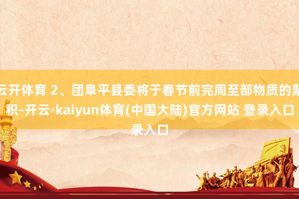 云开体育 2、团阜平县委将于春节前完周至部物质的聚积-开云·kaiyun体育(中国大陆)官方网站 登录入口