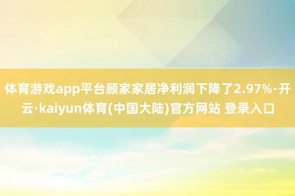 体育游戏app平台顾家家居净利润下降了2.97%-开云·kaiyun体育(中国大陆)官方网站 登录入口