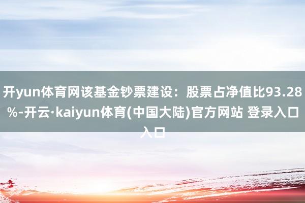 开yun体育网该基金钞票建设：股票占净值比93.28%-开云·kaiyun体育(中国大陆)官方网站 登录入口