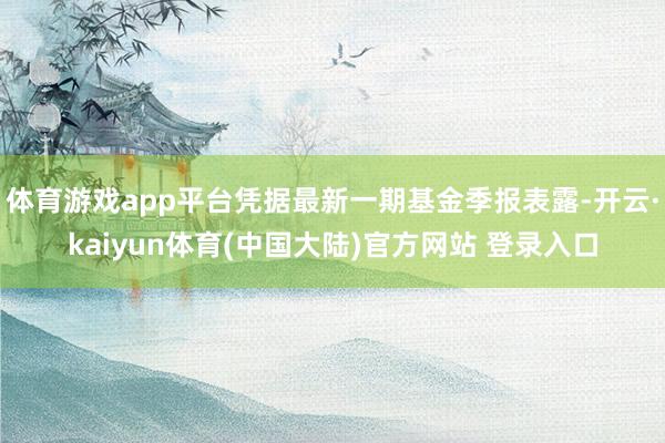 体育游戏app平台凭据最新一期基金季报表露-开云·kaiyun体育(中国大陆)官方网站 登录入口