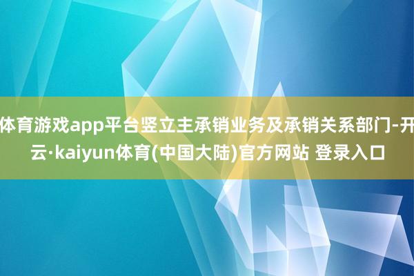 体育游戏app平台竖立主承销业务及承销关系部门-开云·kaiyun体育(中国大陆)官方网站 登录入口
