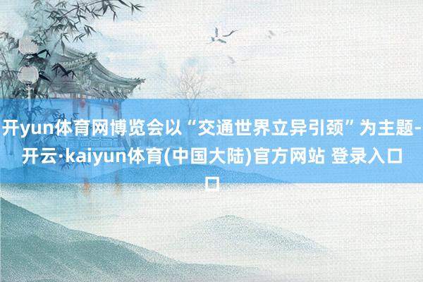 开yun体育网博览会以“交通世界立异引颈”为主题-开云·kaiyun体育(中国大陆)官方网站 登录入口