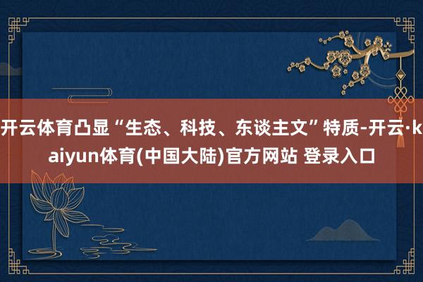 开云体育凸显“生态、科技、东谈主文”特质-开云·kaiyun体育(中国大陆)官方网站 登录入口