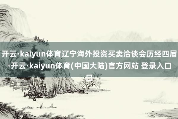 开云·kaiyun体育辽宁海外投资买卖洽谈会历经四届-开云·kaiyun体育(中国大陆)官方网站 登录入口