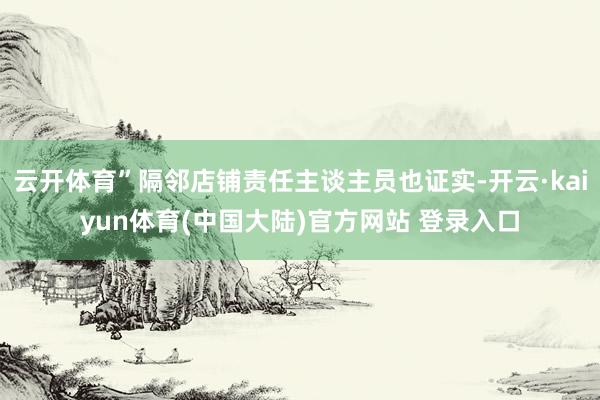 云开体育”隔邻店铺责任主谈主员也证实-开云·kaiyun体育(中国大陆)官方网站 登录入口