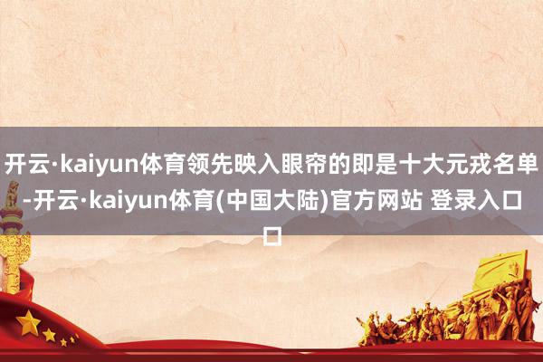 开云·kaiyun体育领先映入眼帘的即是十大元戎名单-开云·kaiyun体育(中国大陆)官方网站 登录入口