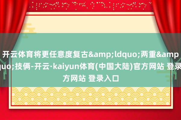 开云体育将更任意度复古&ldquo;两重&rdquo;技俩-开云·kaiyun体育(中国大陆)官方网站 登录入口