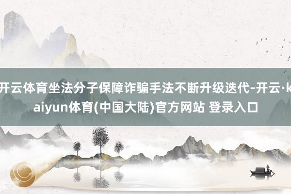 开云体育坐法分子保障诈骗手法不断升级迭代-开云·kaiyun体育(中国大陆)官方网站 登录入口