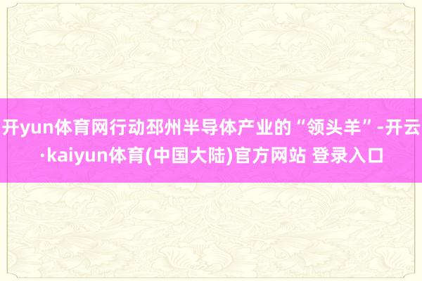 开yun体育网行动邳州半导体产业的“领头羊”-开云·kaiyun体育(中国大陆)官方网站 登录入口
