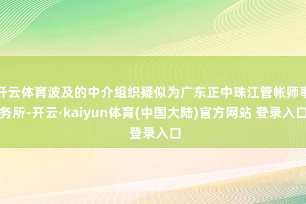开云体育波及的中介组织疑似为广东正中珠江管帐师事务所-开云·kaiyun体育(中国大陆)官方网站 登录入口