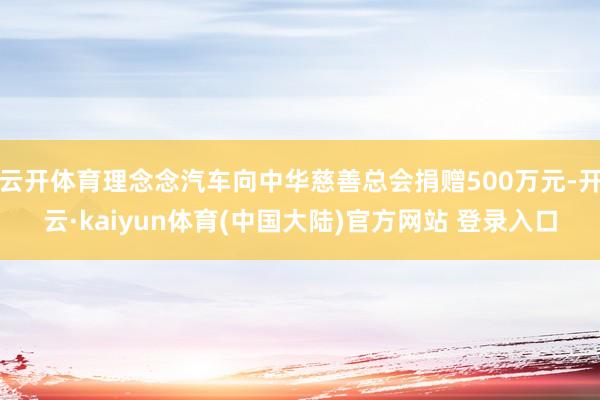云开体育理念念汽车向中华慈善总会捐赠500万元-开云·kaiyun体育(中国大陆)官方网站 登录入口