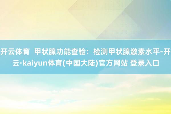 开云体育  甲状腺功能查验：检测甲状腺激素水平-开云·kaiyun体育(中国大陆)官方网站 登录入口