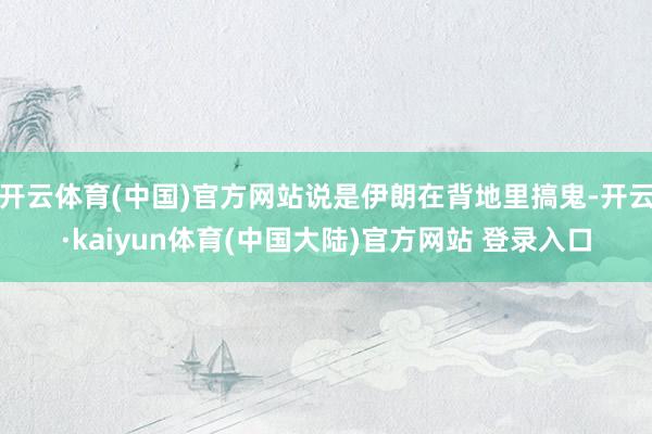 开云体育(中国)官方网站说是伊朗在背地里搞鬼-开云·kaiyun体育(中国大陆)官方网站 登录入口