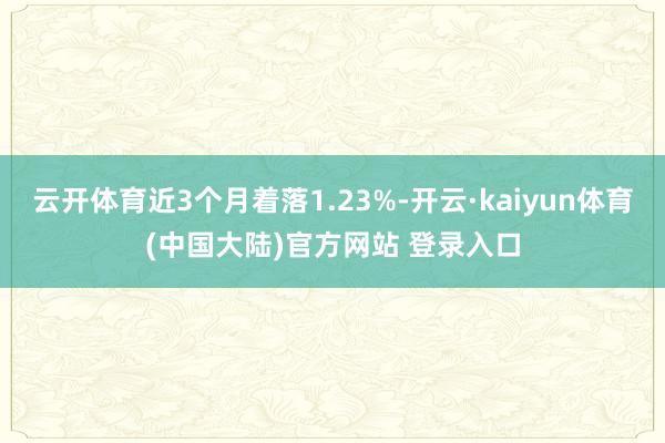云开体育近3个月着落1.23%-开云·kaiyun体育(中国大陆)官方网站 登录入口