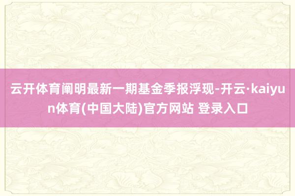 云开体育阐明最新一期基金季报浮现-开云·kaiyun体育(中国大陆)官方网站 登录入口