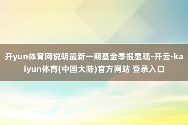 开yun体育网说明最新一期基金季报显现-开云·kaiyun体育(中国大陆)官方网站 登录入口