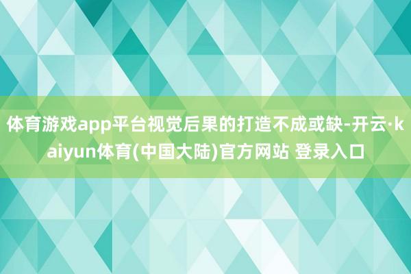 体育游戏app平台视觉后果的打造不成或缺-开云·kaiyun体育(中国大陆)官方网站 登录入口