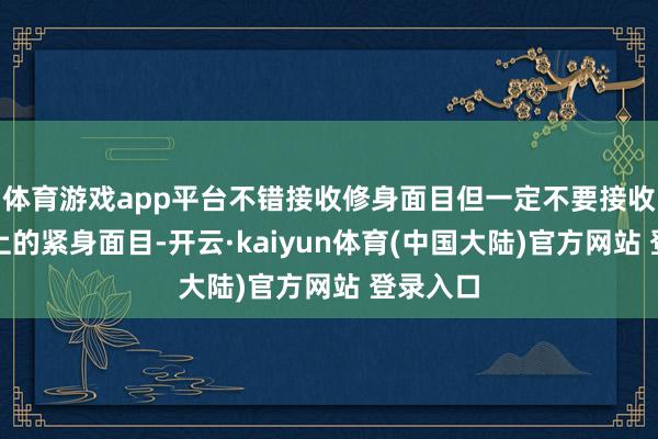 体育游戏app平台不错接收修身面目但一定不要接收绑在腿上的紧身面目-开云·kaiyun体育(中国大陆)官方网站 登录入口