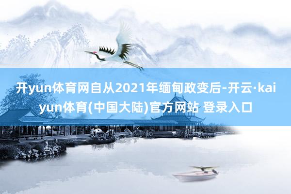 开yun体育网自从2021年缅甸政变后-开云·kaiyun体育(中国大陆)官方网站 登录入口
