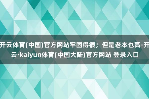 开云体育(中国)官方网站牢固得很；但是老本也高-开云·kaiyun体育(中国大陆)官方网站 登录入口