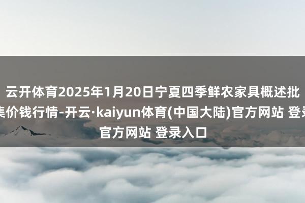 云开体育2025年1月20日宁夏四季鲜农家具概述批发市集价钱行情-开云·kaiyun体育(中国大陆)官方网站 登录入口