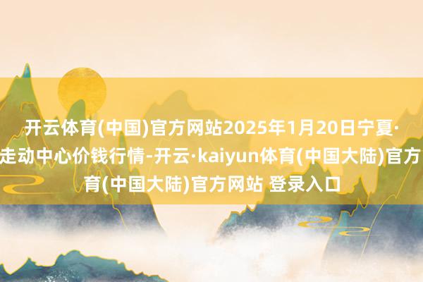 开云体育(中国)官方网站2025年1月20日宁夏·中宁国外枸杞走动中心价钱行情-开云·kaiyun体育(中国大陆)官方网站 登录入口