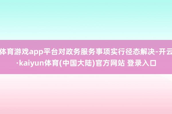 体育游戏app平台对政务服务事项实行径态解决-开云·kaiyun体育(中国大陆)官方网站 登录入口