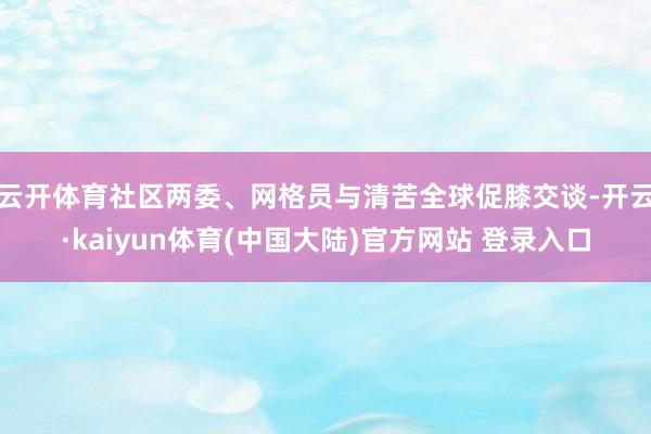 云开体育社区两委、网格员与清苦全球促膝交谈-开云·kaiyun体育(中国大陆)官方网站 登录入口