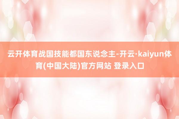 云开体育战国技能都国东说念主-开云·kaiyun体育(中国大陆)官方网站 登录入口