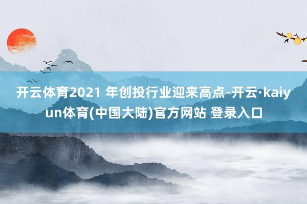 开云体育2021 年创投行业迎来高点-开云·kaiyun体育(中国大陆)官方网站 登录入口