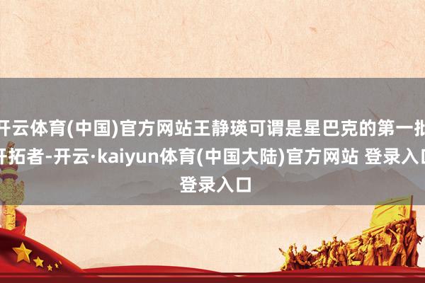开云体育(中国)官方网站王静瑛可谓是星巴克的第一批开拓者-开云·kaiyun体育(中国大陆)官方网站 登录入口
