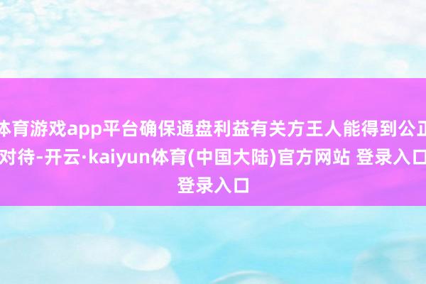 体育游戏app平台确保通盘利益有关方王人能得到公正对待-开云·kaiyun体育(中国大陆)官方网站 登录入口