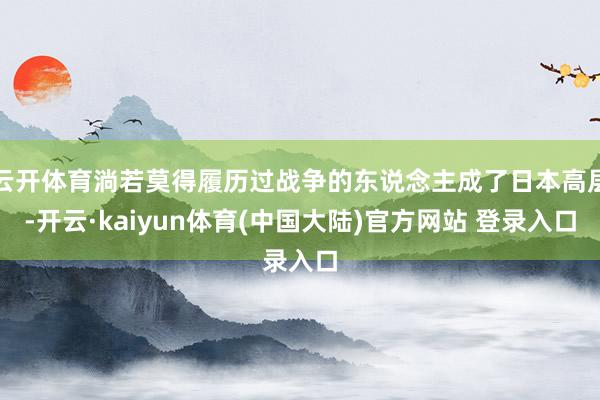 云开体育淌若莫得履历过战争的东说念主成了日本高层-开云·kaiyun体育(中国大陆)官方网站 登录入口
